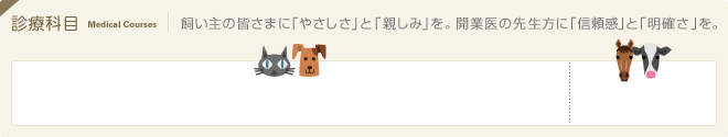 診療科目：飼い主の皆さまに「やさしさ」と「親しみ」を。開業医の先生方に「信頼感」と「明確さ」を。