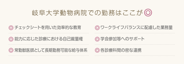 岐阜大学動物病院での勤務はここが◎「チェックシートを用いた効率的な教育」「能力に応じた診療における自己裁量権」「常勤獣医師として長期勤務可能な給与体系」「ワークライフバランスに配慮した業務量」「学会参加等へのサポート」「各診療科間の密な連携」